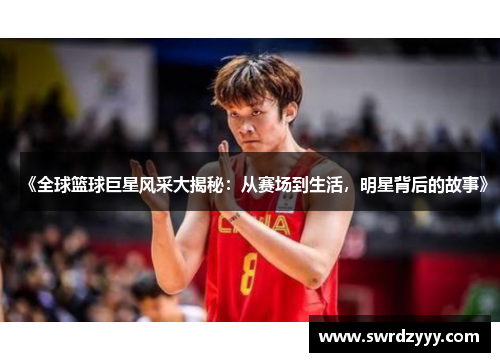 《全球篮球巨星风采大揭秘：从赛场到生活，明星背后的故事》