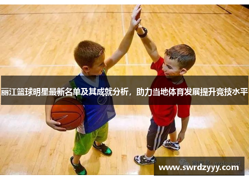 丽江篮球明星最新名单及其成就分析，助力当地体育发展提升竞技水平