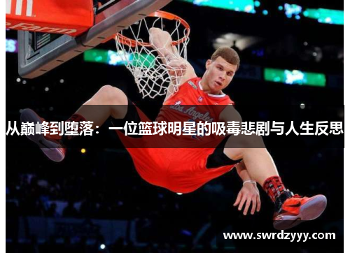 从巅峰到堕落：一位篮球明星的吸毒悲剧与人生反思