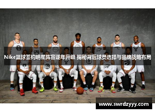Nike篮球签约明星阵容逐年升级 揭秘背后球员选择与品牌战略布局