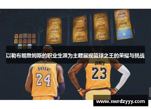 以勒布朗詹姆斯的职业生涯为主题展现篮球之王的荣耀与挑战