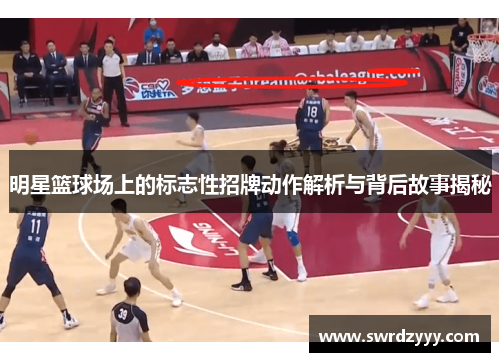 明星篮球场上的标志性招牌动作解析与背后故事揭秘