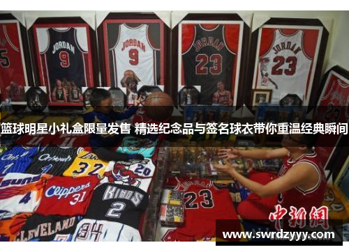 篮球明星小礼盒限量发售 精选纪念品与签名球衣带你重温经典瞬间