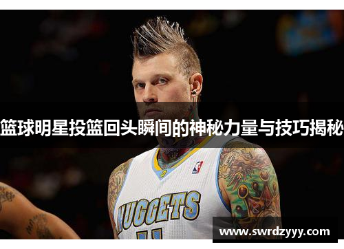 篮球明星投篮回头瞬间的神秘力量与技巧揭秘