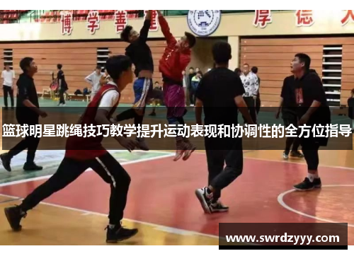 篮球明星跳绳技巧教学提升运动表现和协调性的全方位指导