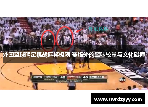 外国篮球明星挑战麻将极限 赛场外的趣味较量与文化碰撞